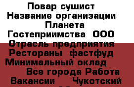 Повар-сушист › Название организации ­ Планета Гостеприимства, ООО › Отрасль предприятия ­ Рестораны, фастфуд › Минимальный оклад ­ 30 000 - Все города Работа » Вакансии   . Чукотский АО